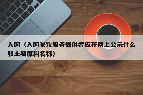 入网（入网餐饮服务提供者应在网上公示什么和主要原料名称）