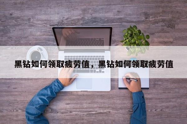 黑钻如何领取疲劳值，黑钻如何领取疲劳值