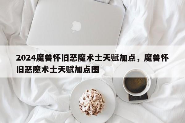 2024魔兽怀旧恶魔术士天赋加点，魔兽怀旧恶魔术士天赋加点图