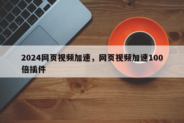 2024网页视频加速,网页视频加速100倍插件