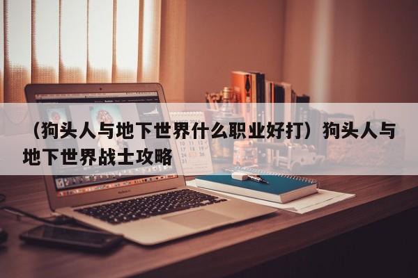 （狗头人与地下世界什么职业好打）狗头人与地下世界战士攻略