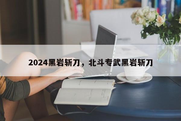 2024黑岩斩刀，北斗专武黑岩斩刀
