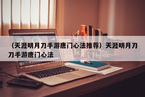（天涯明月刀手游唐门心法推荐）天涯明月刀刀手游唐门心法