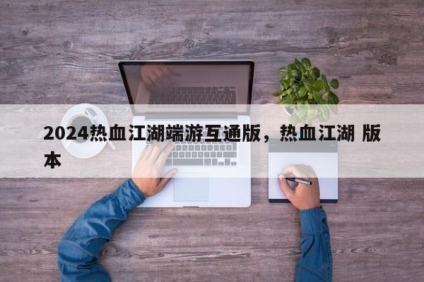 2024热血江湖端游互通版，热血江湖 版本