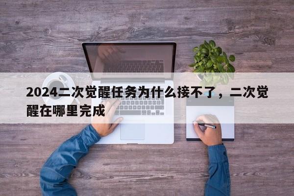 2024二次觉醒任务为什么接不了,二次觉醒在哪里完成