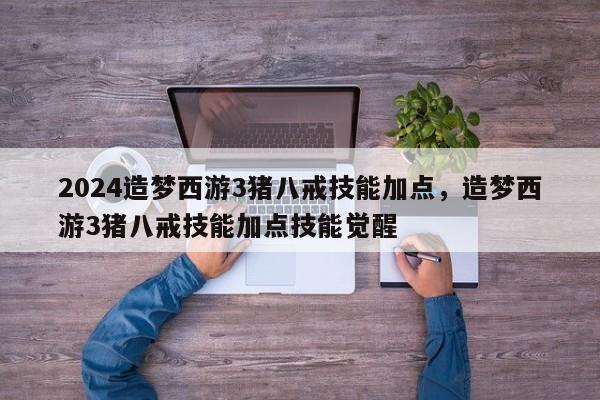 2024造梦西游3猪八戒技能加点，造梦西游3猪八戒技能加点技能觉醒