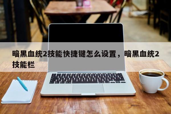 暗黑血统2技能快捷键怎么设置，暗黑血统2技能栏