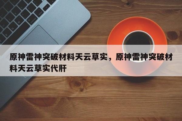 原神雷神突破材料天云草实，原神雷神突破材料天云草实代肝