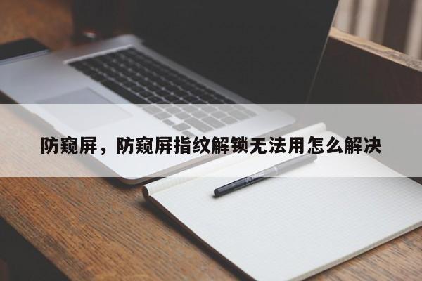 防窥屏，防窥屏指纹解锁无法用怎么解决