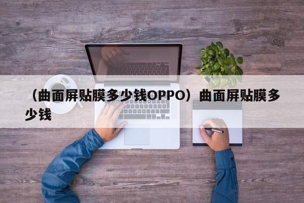 （曲面屏贴膜多少钱OPPO）曲面屏贴膜多少钱