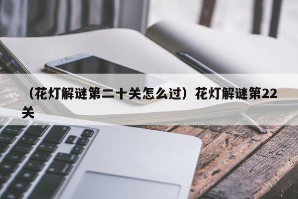 （花灯解谜第二十关怎么过）花灯解谜第22关