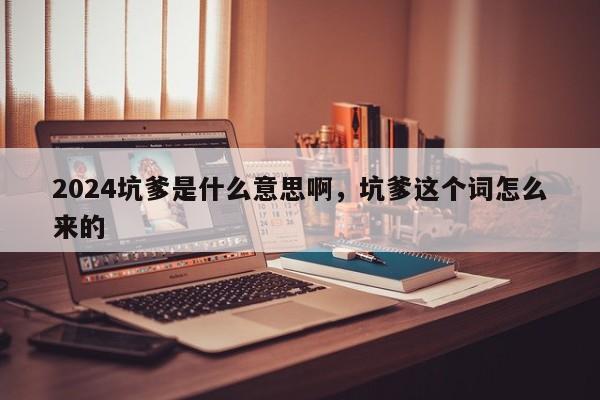 2024坑爹是什么意思啊，坑爹这个词怎么来的