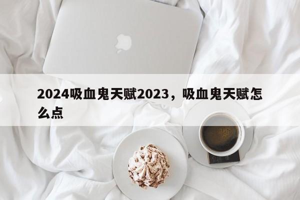 2024吸血鬼天赋2023，吸血鬼天赋怎么点