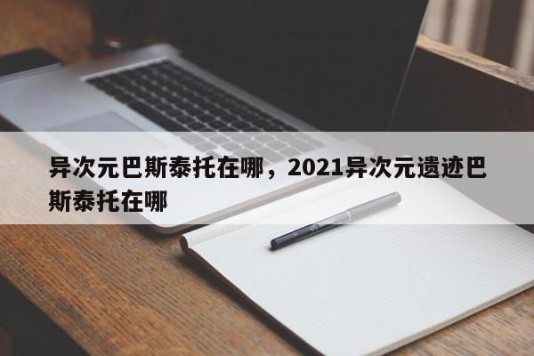 异次元巴斯泰托在哪，2021异次元遗迹巴斯泰托在哪