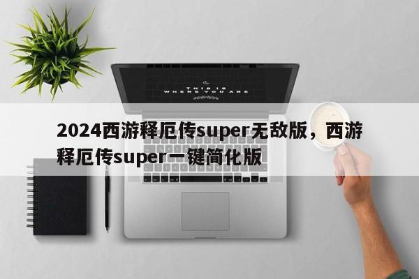 2024西游释厄传super无敌版，西游释厄传super一键简化版