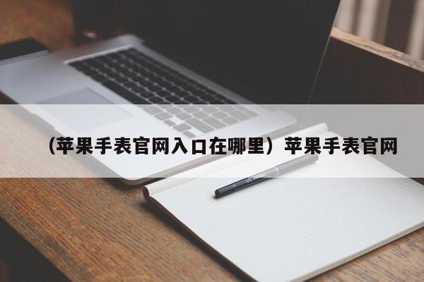 （苹果手表官网入口在哪里）苹果手表官网