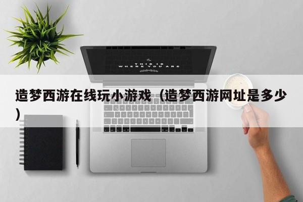 造梦西游在线玩小游戏（造梦西游网址是多少）