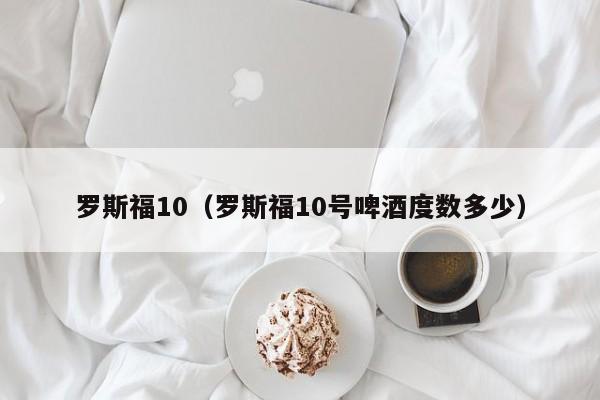 罗斯福10（罗斯福10号啤酒度数多少）