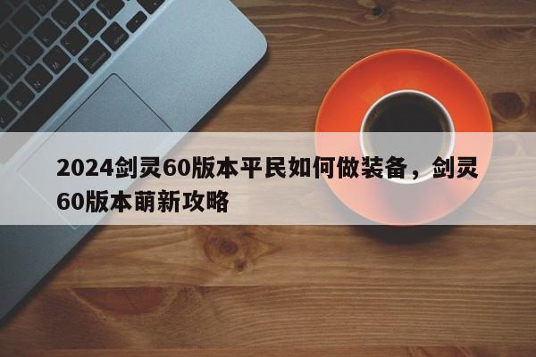 2024剑灵60版本平民如何做装备，剑灵60版本萌新攻略