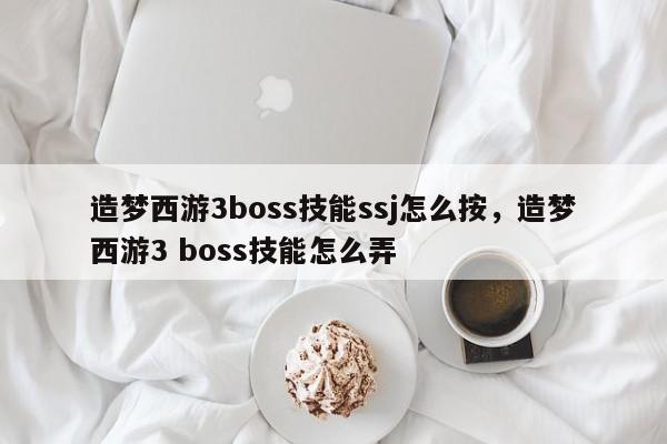 造梦西游3boss技能ssj怎么按，造梦西游3 boss技能怎么弄