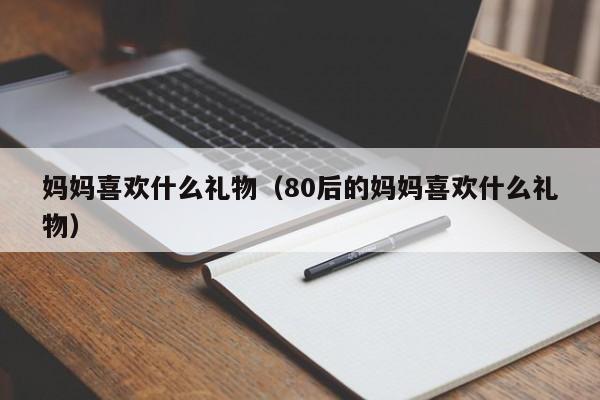 妈妈喜欢什么礼物（80后的妈妈喜欢什么礼物）