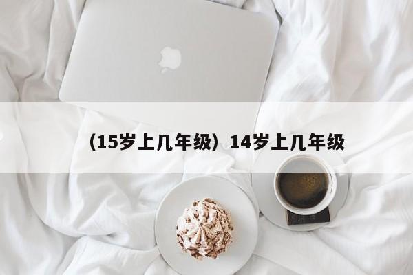 （15岁上几年级）14岁上几年级