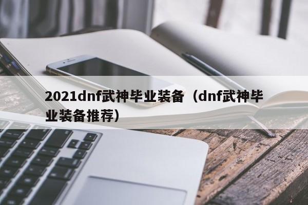2021dnf武神毕业装备（dnf武神毕业装备推荐）