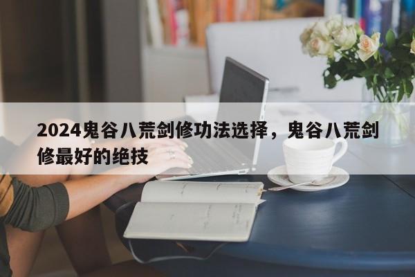2024鬼谷八荒剑修功法选择，鬼谷八荒剑修最好的绝技