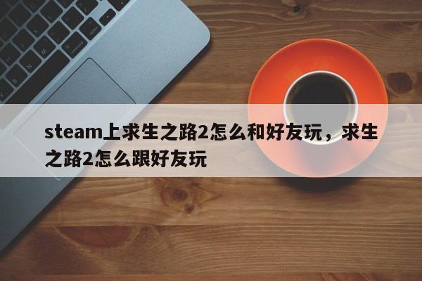 steam上求生之路2怎么和好友玩，求生之路2怎么跟好友玩