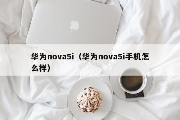 华为nova5i(华为nova5i手机怎么样)