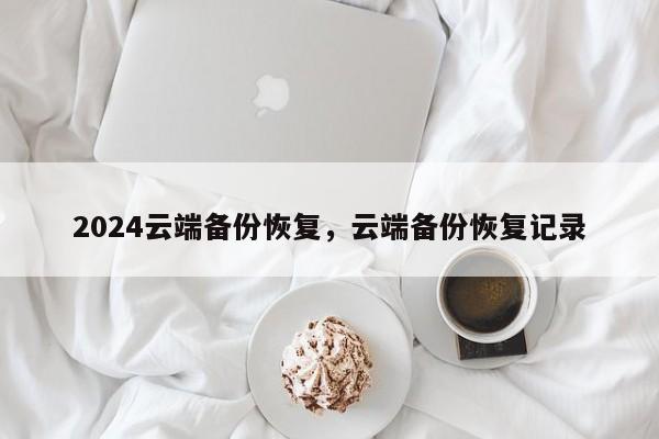2024云端备份恢复，云端备份恢复记录