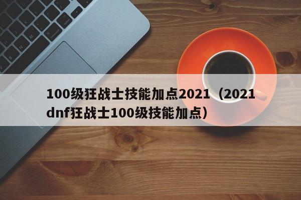 100级狂战士技能加点2021（2021dnf狂战士100级技能加点）