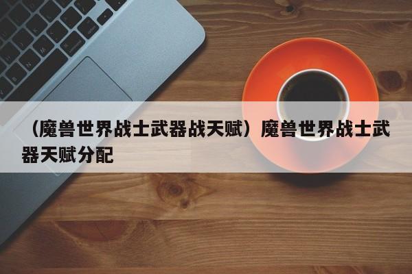 （魔兽世界战士武器战天赋）魔兽世界战士武器天赋分配