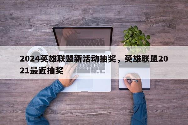 2024英雄联盟新活动抽奖，英雄联盟2021最近抽奖