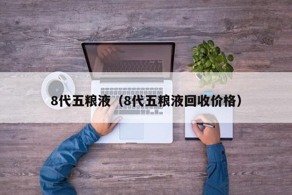 8代五粮液（8代五粮液回收价格）