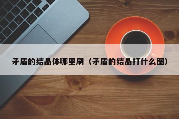 矛盾的结晶体哪里刷（矛盾的结晶打什么图）