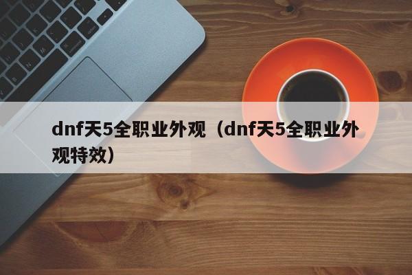 dnf天5全职业外观（dnf天5全职业外观特效）