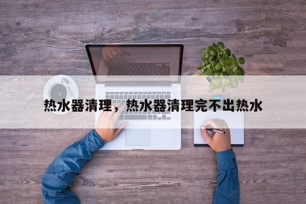 热水器清理，热水器清理完不出热水