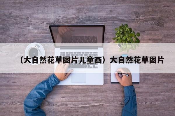 （大自然花草图片儿童画）大自然花草图片