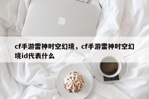 cf手游雷神时空幻境，cf手游雷神时空幻境id代表什么