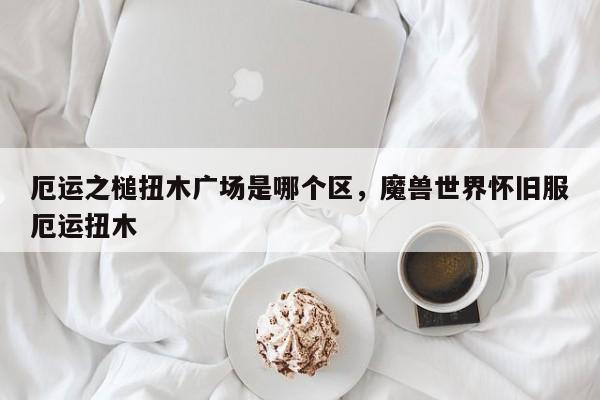 厄运之槌扭木广场是哪个区，魔兽世界怀旧服厄运扭木