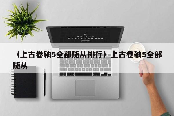 （上古卷轴5全部随从排行）上古卷轴5全部随从