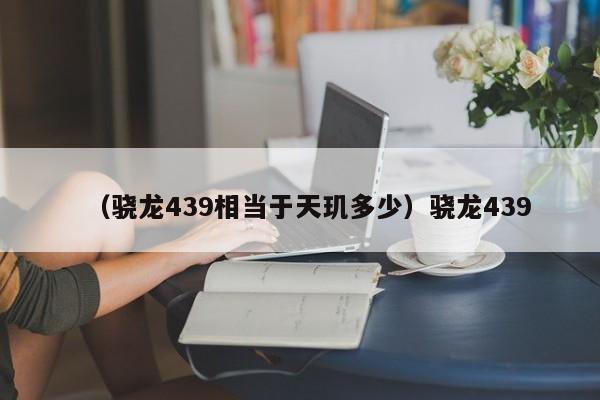 （骁龙439相当于天玑多少）骁龙439