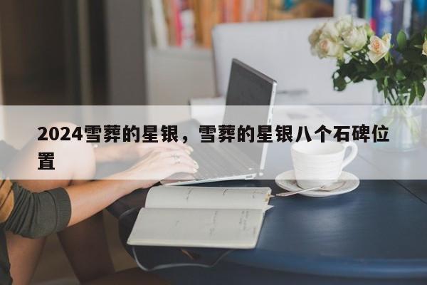 2024雪葬的星银，雪葬的星银八个石碑位置