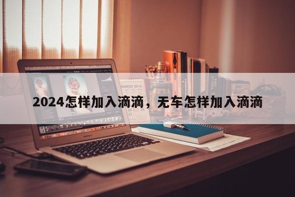 2024怎样加入滴滴，无车怎样加入滴滴