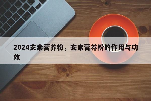 2024安素营养粉，安素营养粉的作用与功效