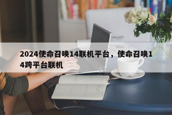 2024使命召唤14联机平台，使命召唤14跨平台联机