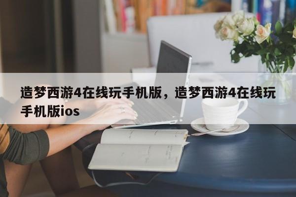造梦西游4在线玩手机版，造梦西游4在线玩手机版ios