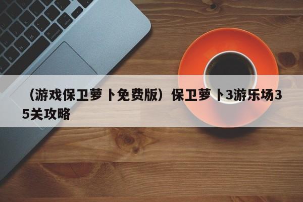 （游戏保卫萝卜免费版）保卫萝卜3游乐场35关攻略