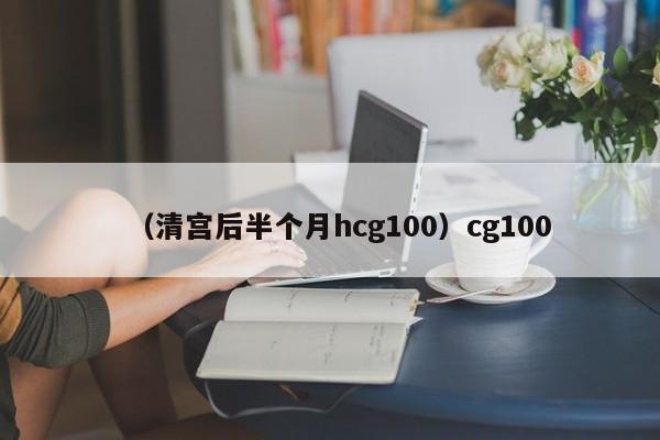 （清宫后半个月hcg100）cg100